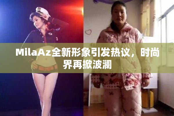 MilaAz全新形象引发热议，时尚界再掀波澜