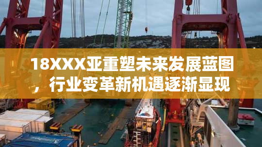18XXX亚重塑未来发展蓝图，行业变革新机遇逐渐显现