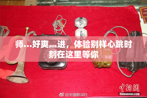 师…好爽灬进，体验别样心跳时刻在这里等你
