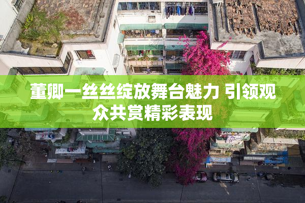 董卿一丝丝绽放舞台魅力 引领观众共赏精彩表现