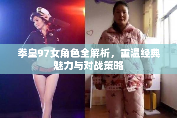 拳皇97女角色全解析，重温经典魅力与对战策略