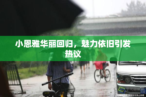 小恩雅华丽回归，魅力依旧引发热议