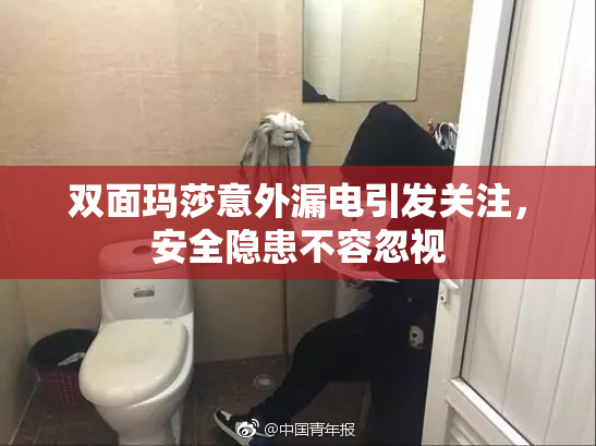 双面玛莎意外漏电引发关注，安全隐患不容忽视