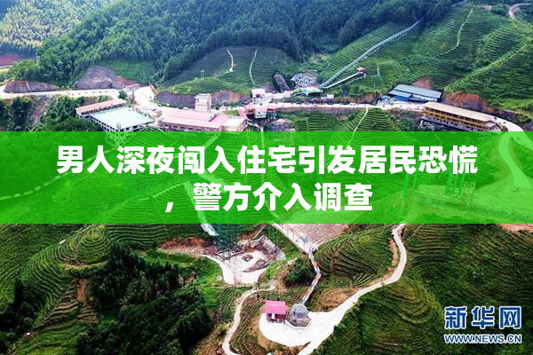 男人深夜闯入住宅引发居民恐慌，警方介入调查
