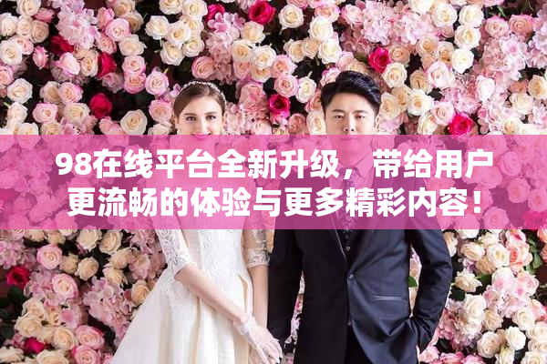 98在线平台全新升级，带给用户更流畅的体验与更多精彩内容！