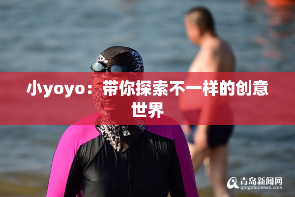 小yoyo：带你探索不一样的创意世界