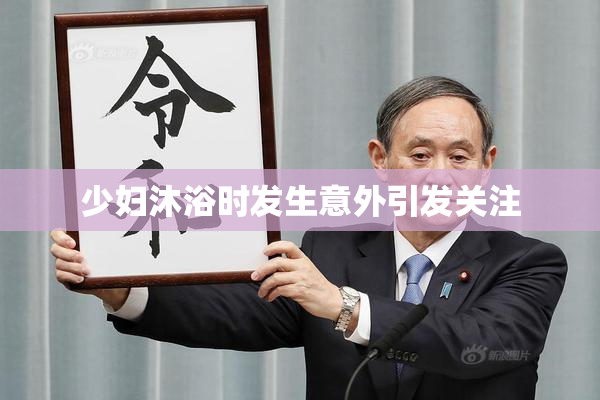 少妇沐浴时发生意外引发关注