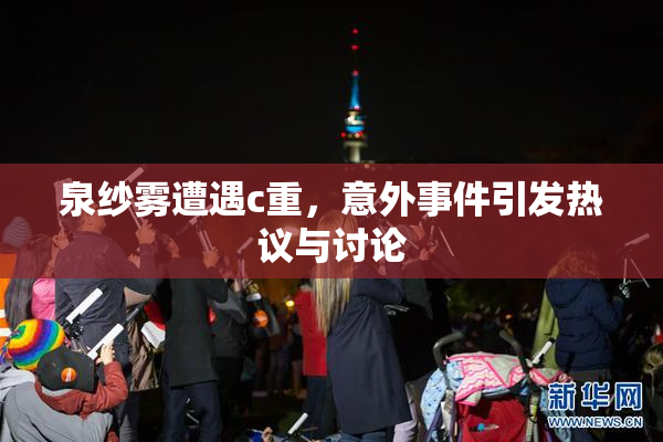 泉纱雾遭遇c重，意外事件引发热议与讨论