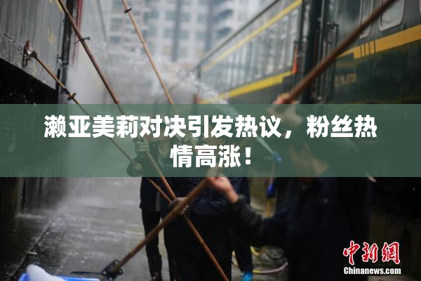 濑亚美莉对决引发热议，粉丝热情高涨！