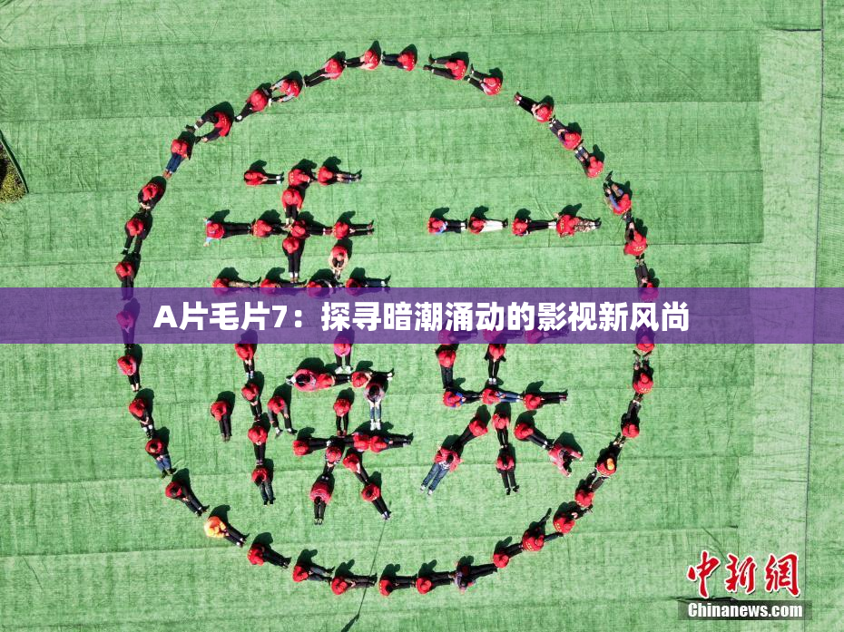 A片毛片7：探寻暗潮涌动的影视新风尚