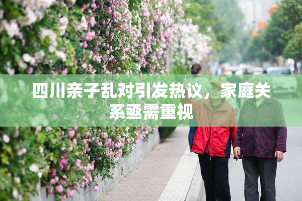 四川亲子乱对引发热议，家庭关系亟需重视