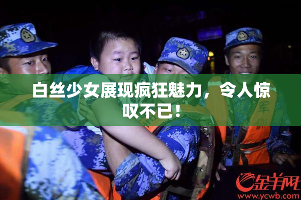 白丝少女展现疯狂魅力，令人惊叹不已！