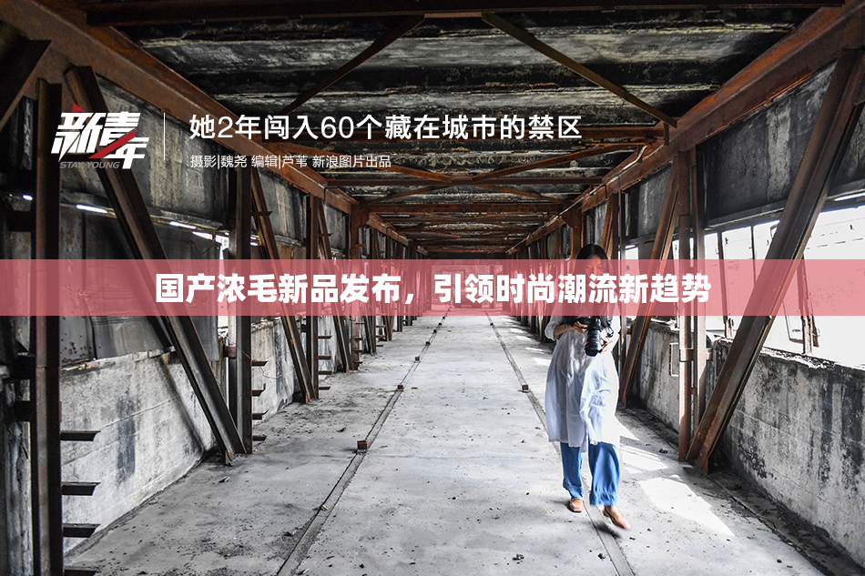 国产浓毛新品发布，引领时尚潮流新趋势