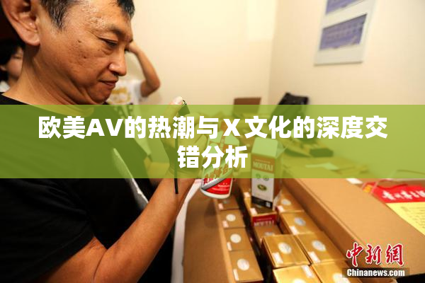 欧美AV的热潮与Ⅹ文化的深度交错分析