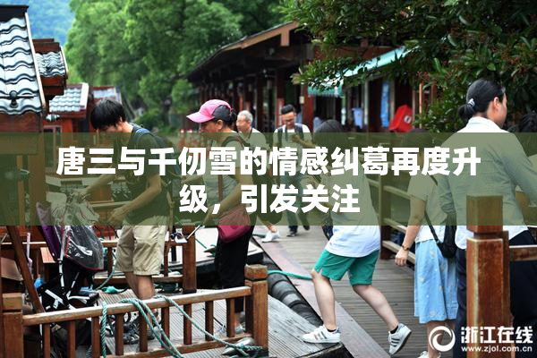 唐三与千仞雪的情感纠葛再度升级，引发关注