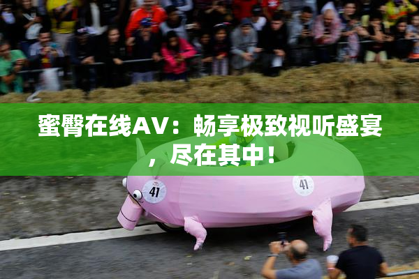 蜜臀在线AV：畅享极致视听盛宴，尽在其中！
