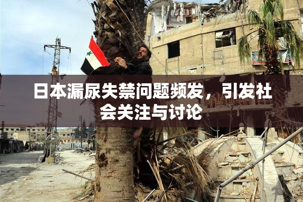 日本漏尿失禁问题频发，引发社会关注与讨论