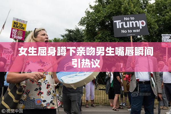 女生屈身蹲下亲吻男生嘴唇瞬间引热议