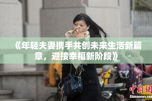 《年轻夫妻携手共创未来生活新篇章，迎接幸福新阶段》