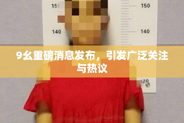 9幺重磅消息发布，引发广泛关注与热议