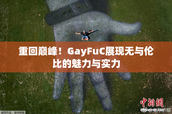 重回巅峰！GayFuC展现无与伦比的魅力与实力