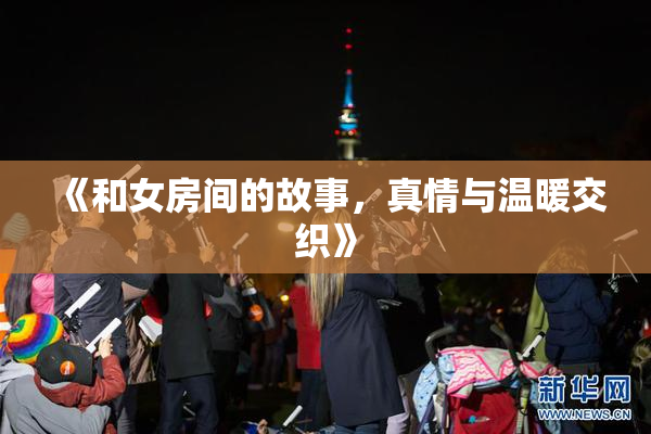 《和女房间的故事，真情与温暖交织》
