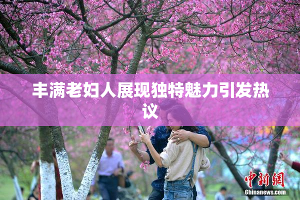 丰满老妇人展现独特魅力引发热议