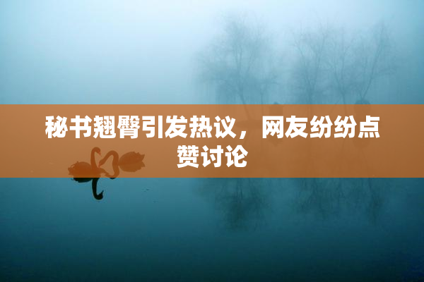 秘书翘臀引发热议，网友纷纷点赞讨论