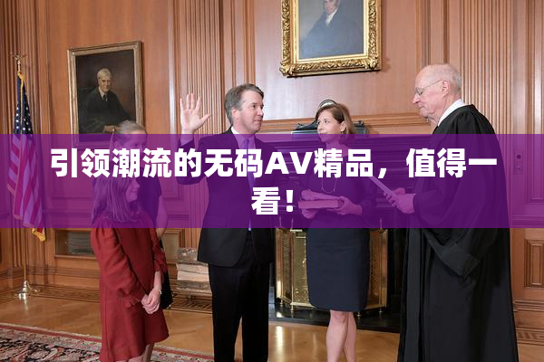 引领潮流的无码AV精品，值得一看！