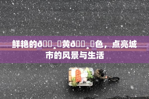 鲜艳的🌸‌黄🌸‌色，点亮城市的风景与生活