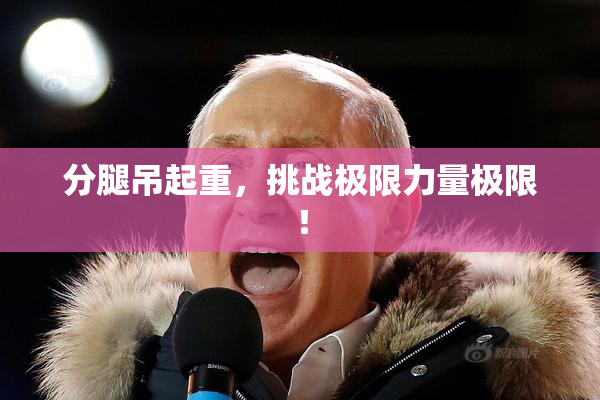 分腿吊起重，挑战极限力量极限！