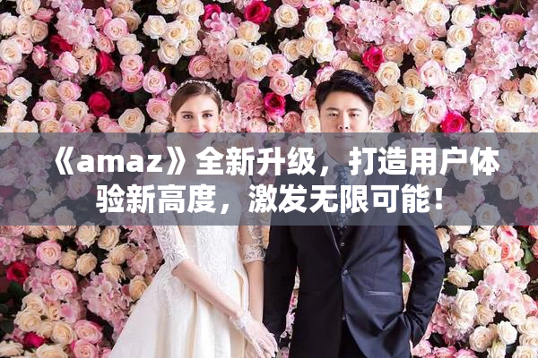 《amaz》全新升级，打造用户体验新高度，激发无限可能！