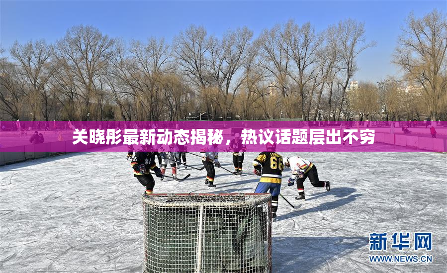 关晓彤最新动态揭秘，热议话题层出不穷