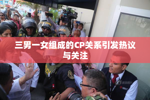 三男一女组成的CP关系引发热议与关注