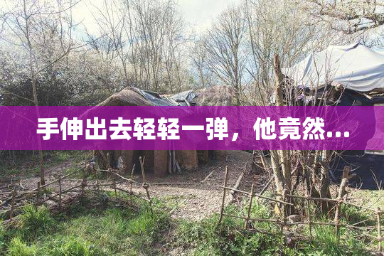 手伸出去轻轻一弹，他竟然…