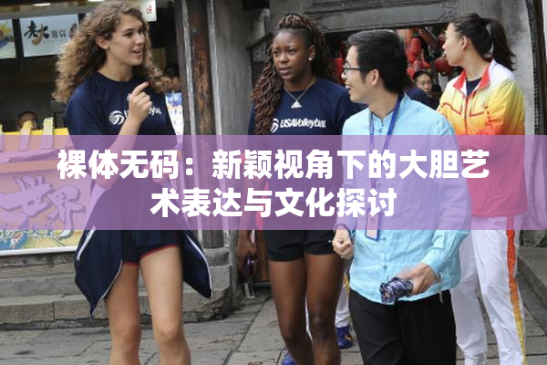 裸体无码：新颖视角下的大胆艺术表达与文化探讨