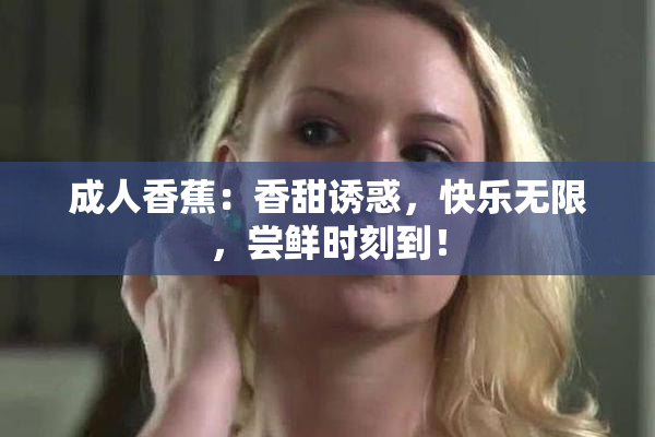 成人香蕉：香甜诱惑，快乐无限，尝鲜时刻到！