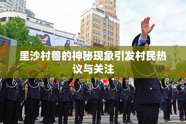 里沙村兽的神秘现象引发村民热议与关注