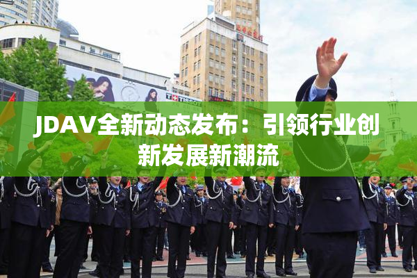 JDAV全新动态发布：引领行业创新发展新潮流