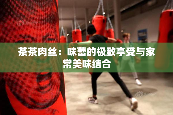 茶茶肉丝：味蕾的极致享受与家常美味结合