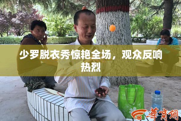 少罗脱衣秀惊艳全场，观众反响热烈