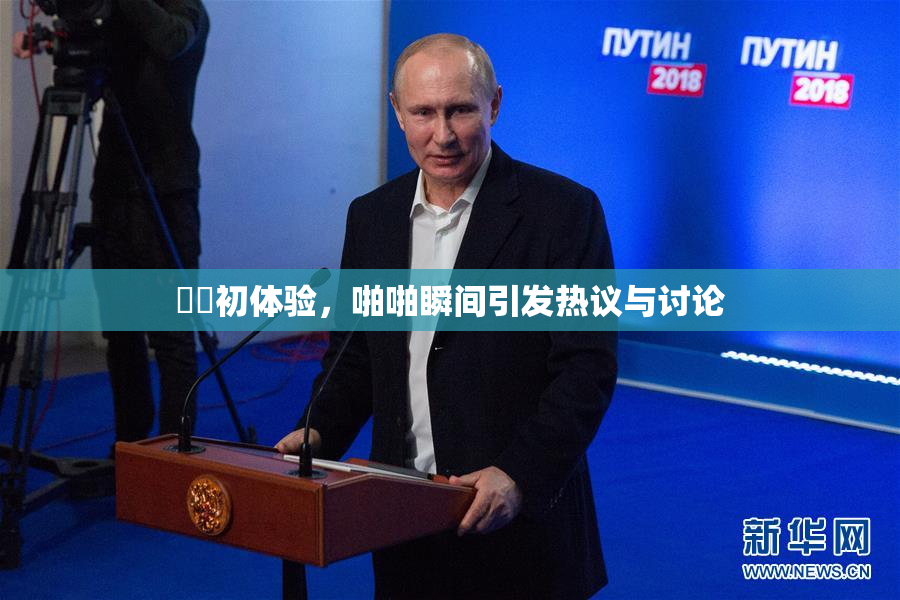 妺妺初体验，啪啪瞬间引发热议与讨论