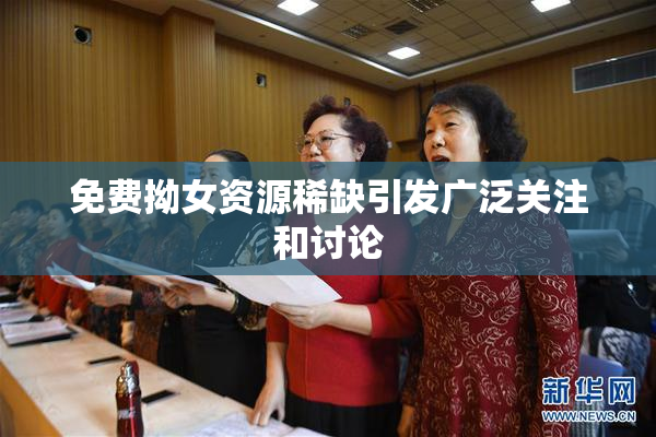 免费拗女资源稀缺引发广泛关注和讨论