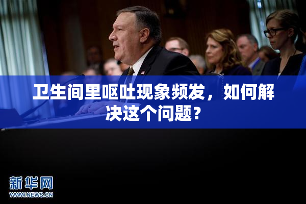 卫生间里呕吐现象频发，如何解决这个问题？