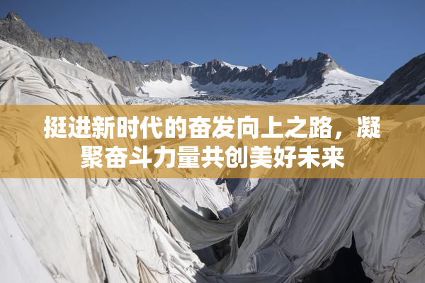 挺进新时代的奋发向上之路，凝聚奋斗力量共创美好未来