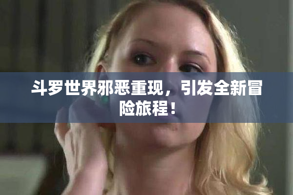 斗罗世界邪恶重现，引发全新冒险旅程！