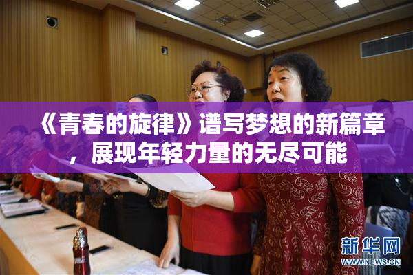 《青春的旋律》谱写梦想的新篇章，展现年轻力量的无尽可能