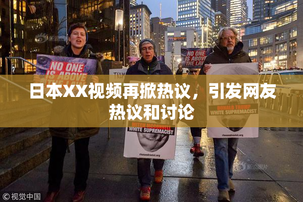 日本XX视频再掀热议，引发网友热议和讨论