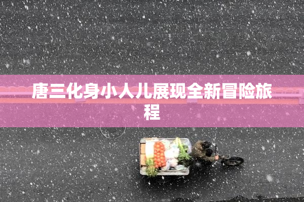唐三化身小人儿展现全新冒险旅程