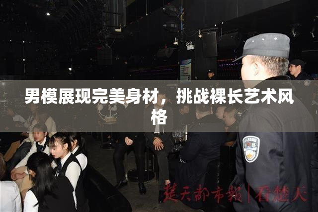 男模展现完美身材，挑战裸长艺术风格
